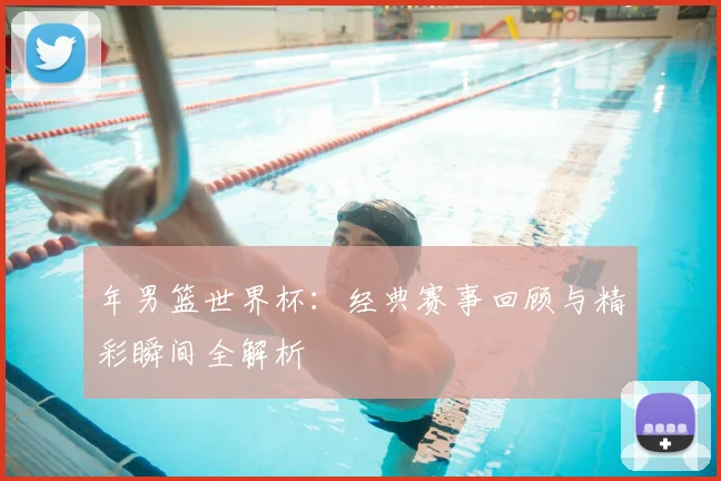 年男篮世界杯:经典赛事回顾与精彩瞬间全解析