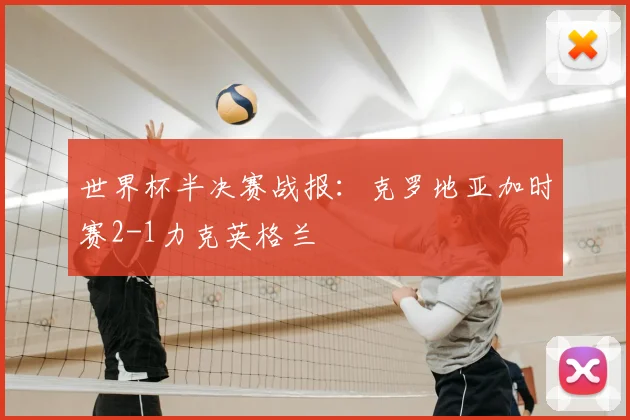 世界杯半决赛战报：克罗地亚加时赛2-1力克英格兰