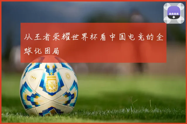 从王者荣耀世界杯看中国电竞的全球化困局
