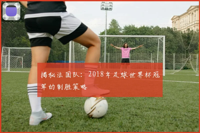 揭秘法国队：2018年足球世界杯冠军的制胜策略