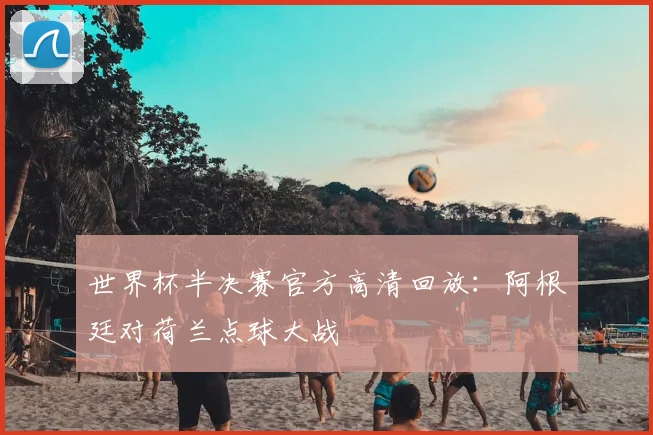 世界杯半决赛官方高清回放:阿根廷对荷兰点球大战