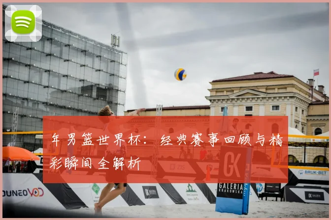 年男篮世界杯：经典赛事回顾与精彩瞬间全解析