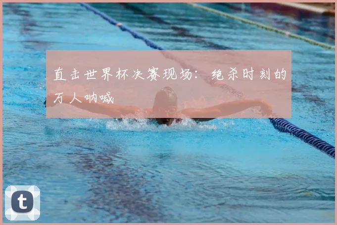 直击世界杯决赛现场：绝杀时刻的万人呐喊