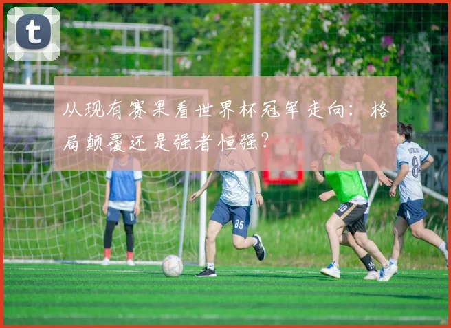从现有赛果看世界杯冠军走向：格局颠覆还是强者恒强？