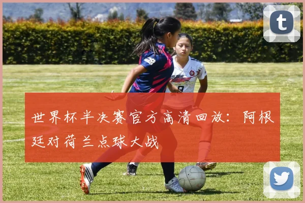 世界杯半决赛官方高清回放:阿根廷对荷兰点球大战
