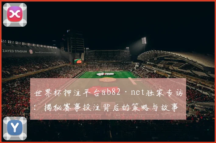 世界杯押注平台ab82·net独家专访:揭秘赛事投注背后的策略与故事