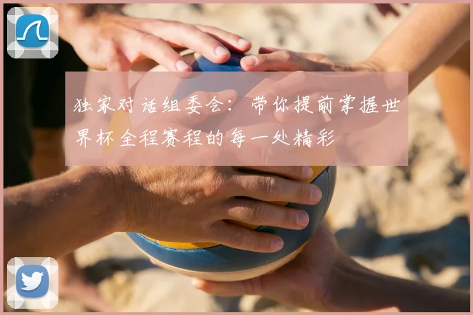 独家对话组委会：带你提前掌握世界杯全程赛程的每一处精彩