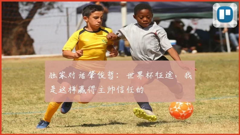 独家对话肇俊哲：世界杯征途，我是这样赢得主帅信任的