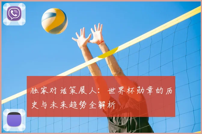 独家对话策展人：世界杯勋章的历史与未来趋势全解析