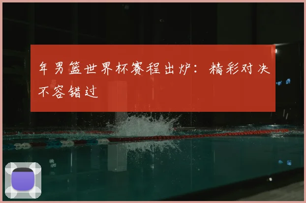 年男篮世界杯赛程出炉：精彩对决不容错过