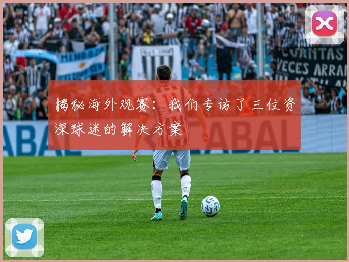 揭秘海外观赛:我们专访了三位资深球迷的解决方案
