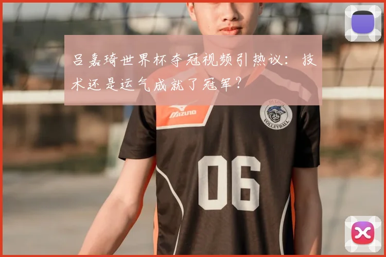 吕嘉琦世界杯夺冠视频引热议:技术还是运气成就了冠军?