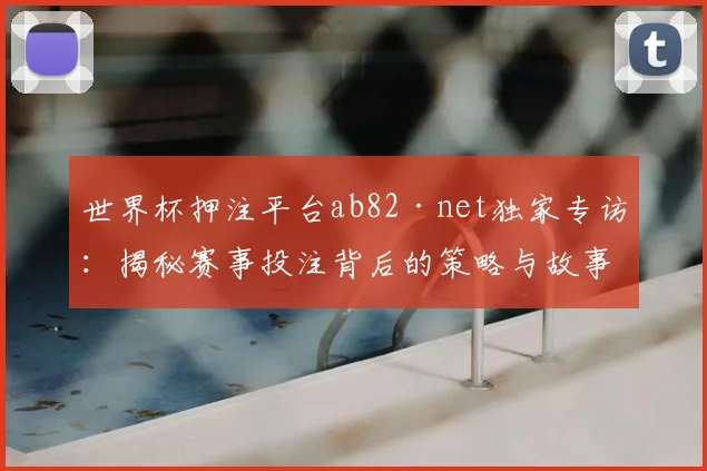 世界杯押注平台ab82·net独家专访：揭秘赛事投注背后的策略与故事