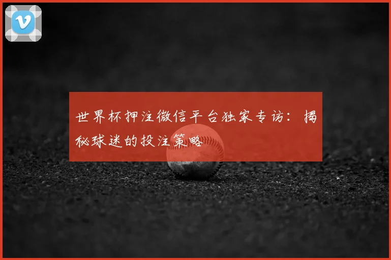世界杯押注微信平台独家专访:揭秘球迷的投注策略