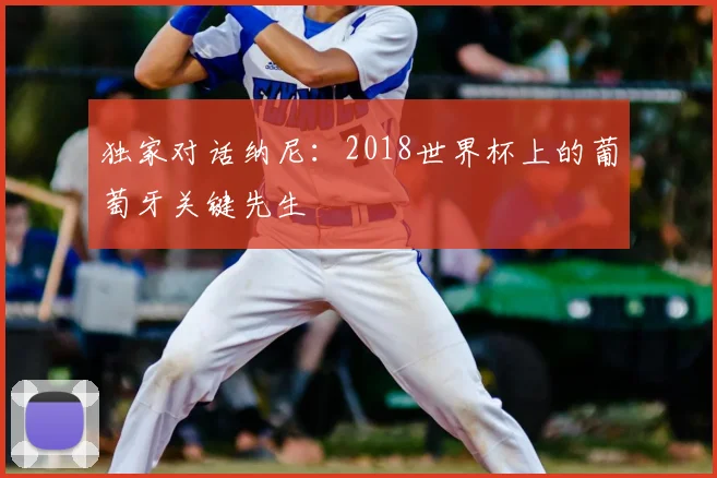 独家对话纳尼：2018世界杯上的葡萄牙关键先生