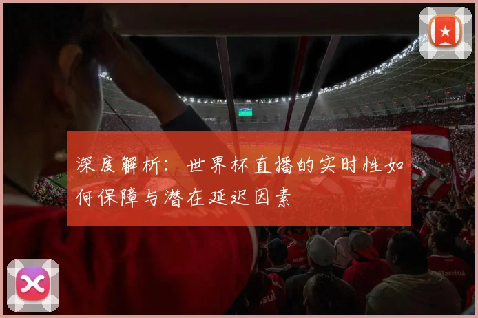 深度解析：世界杯直播的实时性如何保障与潜在延迟因素