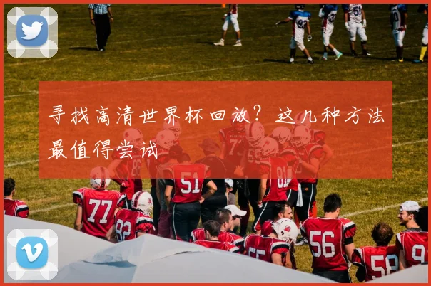 寻找高清世界杯回放？这几种方法最值得尝试