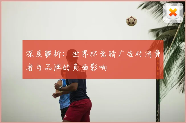 深度解析：世界杯竞猜广告对消费者与品牌的负面影响