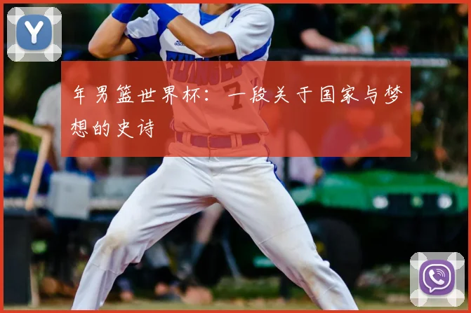 年男篮世界杯:一段关于国家与梦想的史诗