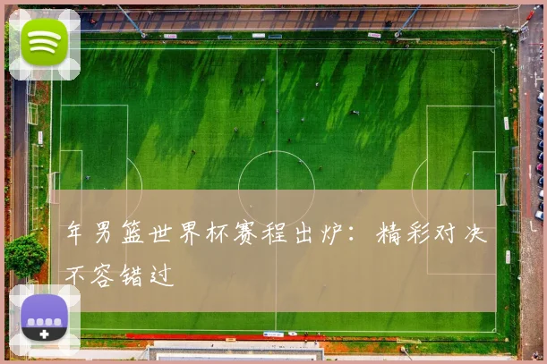 年男篮世界杯赛程出炉：精彩对决不容错过