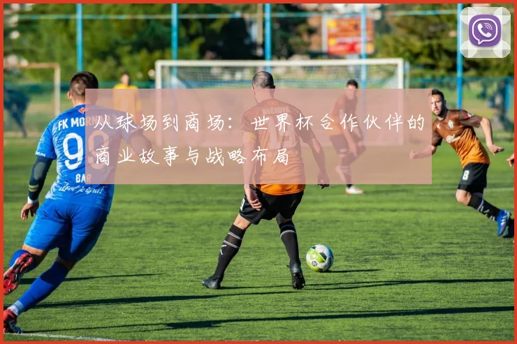 从球场到商场：世界杯合作伙伴的商业故事与战略布局