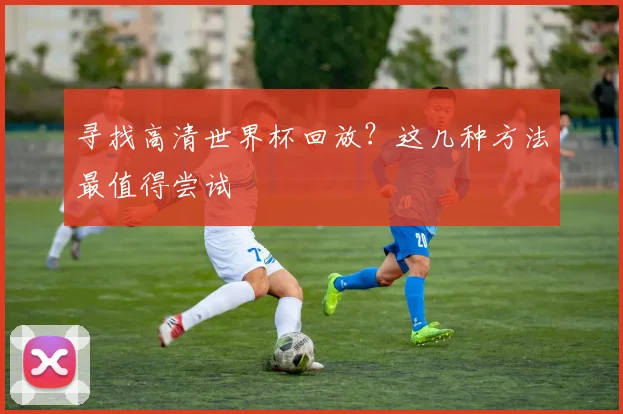 寻找高清世界杯回放?这几种方法最值得尝试