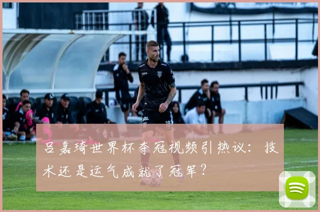 吕嘉琦世界杯夺冠视频引热议:技术还是运气成就了冠军?