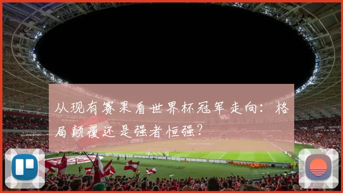 从现有赛果看世界杯冠军走向:格局颠覆还是强者恒强?