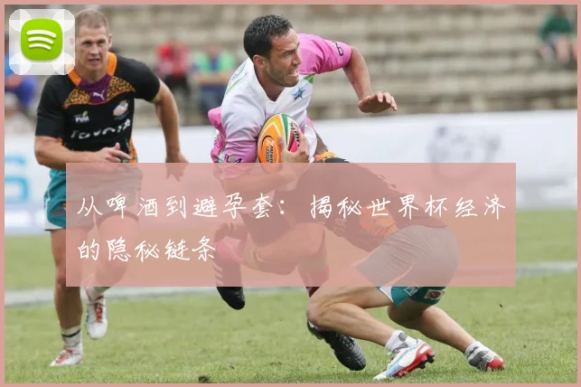从啤酒到避孕套：揭秘世界杯经济的隐秘链条