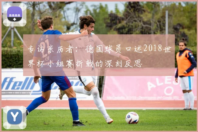 专访亲历者：德国球员口述2018世界杯小组赛折戟的深刻反思