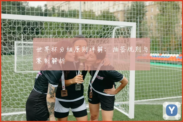 世界杯分组原则详解：抽签规则与赛制解析